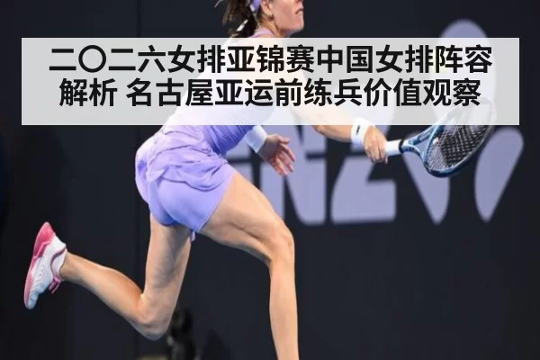 二〇二六女排亚锦赛中国女排阵容解析 名古屋亚运前练兵价值观察