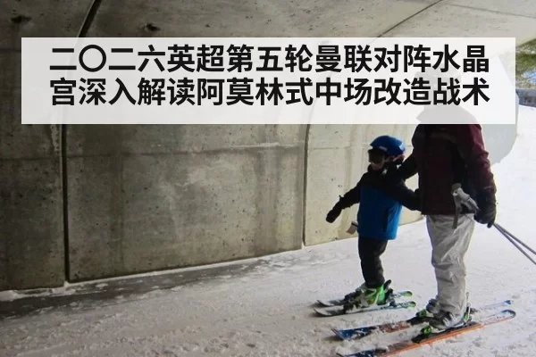 二〇二六英超第五轮曼联对阵水晶宫深入解读阿莫林式中场改造战术