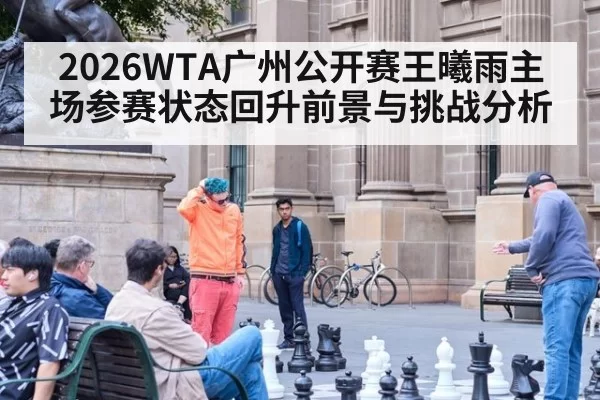 2026WTA广州公开赛王曦雨主场参赛状态回升前景与挑战分析