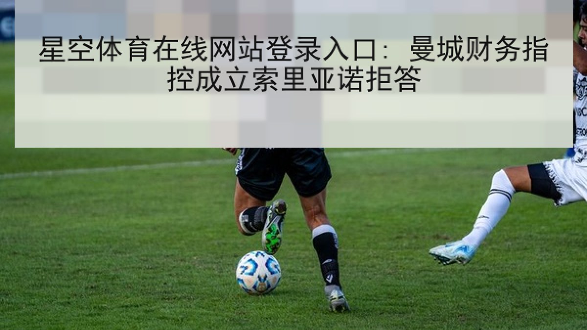 星空体育在线网站登录入口: 曼城财务指控成立索里亚诺拒答